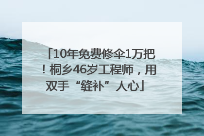 10年免费修伞1万把！桐乡46岁工程师，用双手“缝补”人心