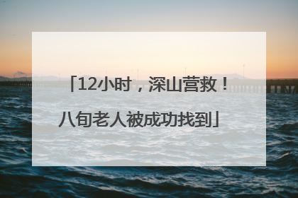 12小时，深山营救！八旬老人被成功找到