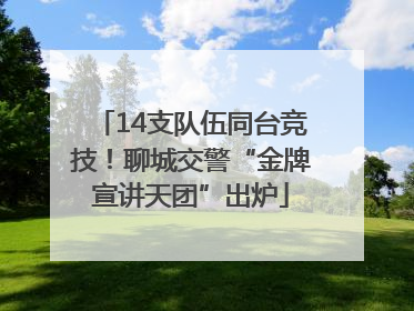 14支队伍同台竞技！聊城交警“金牌宣讲天团”出炉