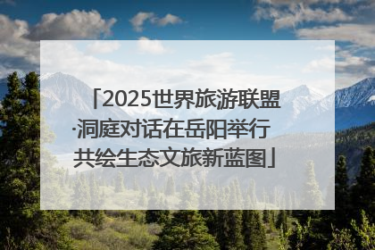 2025世界旅游联盟·洞庭对话在岳阳举行 共绘生态文旅新蓝图