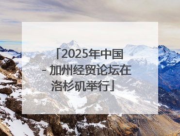 2025年中国－加州经贸论坛在洛杉矶举行