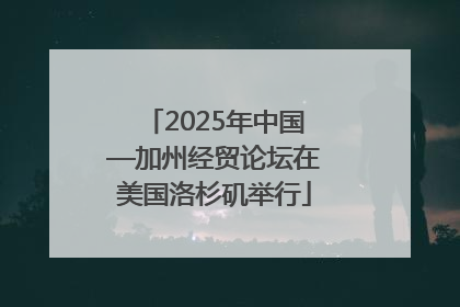 2025年中国—加州经贸论坛在美国洛杉矶举行