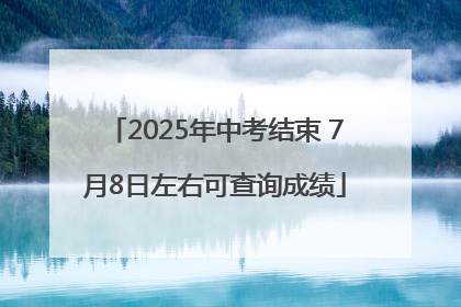 2025年中考结束 7月8日左右可查询成绩