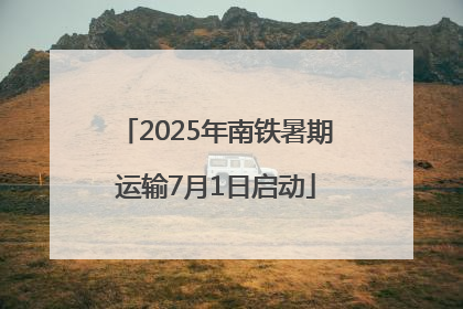 2025年南铁暑期运输7月1日启动