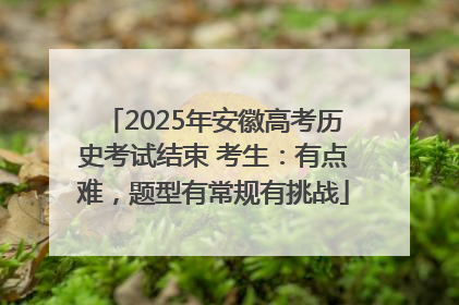 2025年安徽高考历史考试结束 考生：有点难，题型有常规有挑战