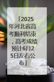 2025年河北省高考顺利结束，高考成绩预计6月25日左右公布