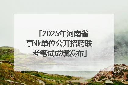 2025年河南省事业单位公开招聘联考笔试成绩发布
