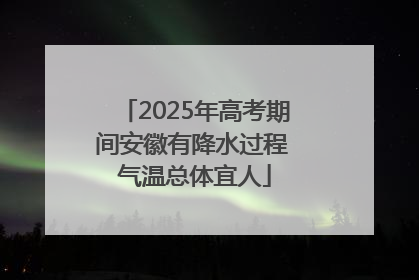 2025年高考期间安徽有降水过程 气温总体宜人