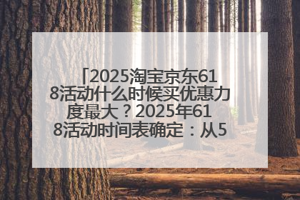 2025淘宝京东618活动什么时候买优惠力度最大？2025年618活动时间表确定：从5月13日20:00至6月18日24时