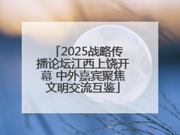 2025战略传播论坛江西上饶开幕 中外嘉宾聚焦文明交流互鉴