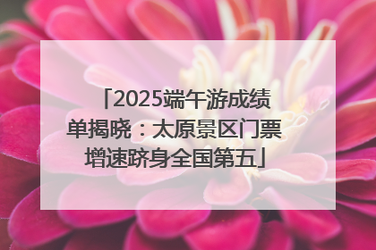 2025端午游成绩单揭晓：太原景区门票增速跻身全国第五