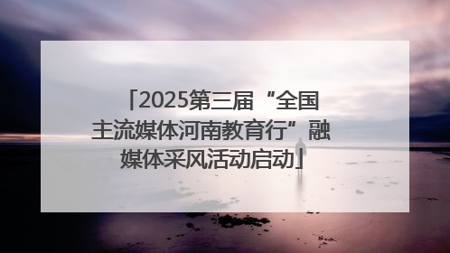 2025第三届“全国主流媒体河南教育行”融媒体采风活动启动