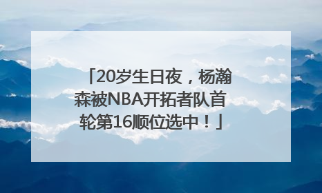 20岁生日夜，杨瀚森被NBA开拓者队首轮第16顺位选中！