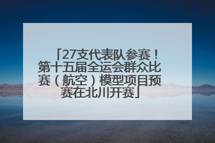 27支代表队参赛！第十五届全运会群众比赛（航空）模型项目预赛在北川开赛