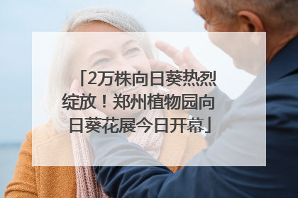 2万株向日葵热烈绽放！郑州植物园向日葵花展今日开幕