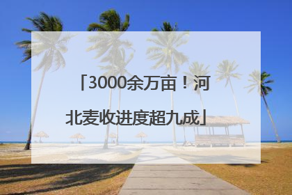 3000余万亩！河北麦收进度超九成