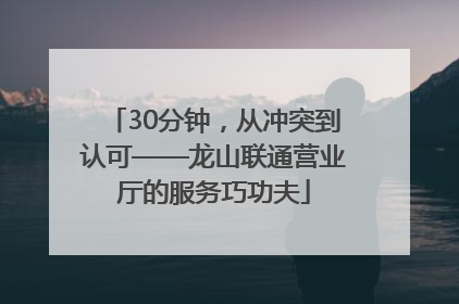 30分钟，从冲突到认可——龙山联通营业厅的服务巧功夫