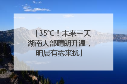 35℃！未来三天湖南大部晴朗升温，明晨有雾来扰