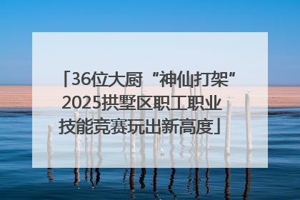 36位大厨“神仙打架” 2025拱墅区职工职业技能竞赛玩出新高度