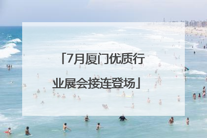 7月厦门优质行业展会接连登场