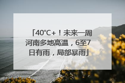 40℃+！未来一周河南多地高温，6至7日有雨，局部暴雨