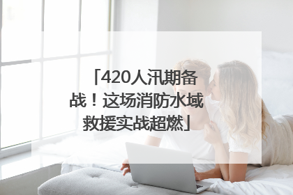 420人汛期备战！这场消防水域救援实战超燃