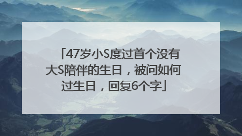 47岁小S度过首个没有大S陪伴的生日，被问如何过生日，回复6个字