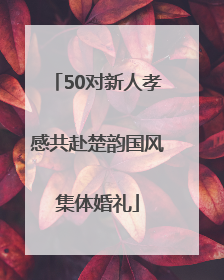50对新人孝感共赴楚韵国风集体婚礼