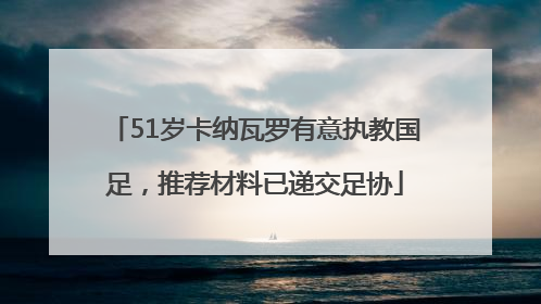 51岁卡纳瓦罗有意执教国足，推荐材料已递交足协