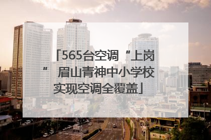 565台空调“上岗” 眉山青神中小学校实现空调全覆盖