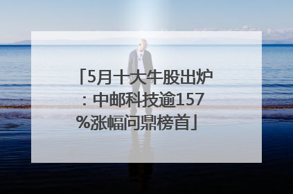 5月十大牛股出炉：中邮科技逾157%涨幅问鼎榜首