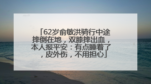 62岁俞敏洪骑行中途摔倒在地，双膝摔出血，本人报平安：有点睡着了，皮外伤，不用担心
