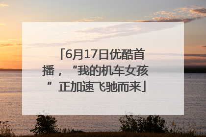 6月17日优酷首播，“我的机车女孩”正加速飞驰而来