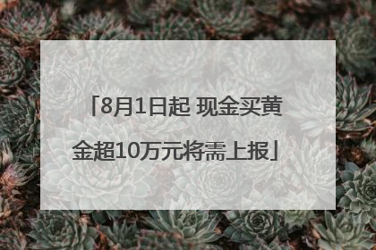 8月1日起 现金买黄金超10万元将需上报