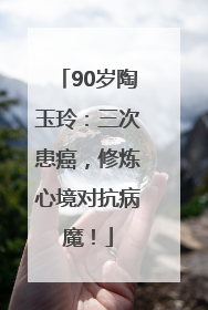 90岁陶玉玲：三次患癌，修炼心境对抗病魔！