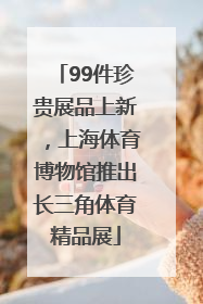 99件珍贵展品上新，上海体育博物馆推出长三角体育精品展