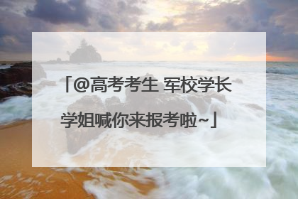 @高考考生 军校学长学姐喊你来报考啦~