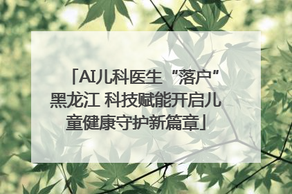 AI儿科医生“落户”黑龙江 科技赋能开启儿童健康守护新篇章