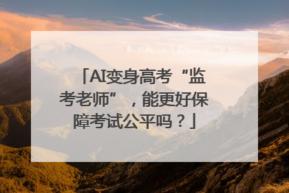 AI变身高考“监考老师”，能更好保障考试公平吗？