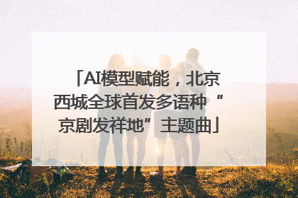 AI模型赋能，北京西城全球首发多语种“京剧发祥地”主题曲