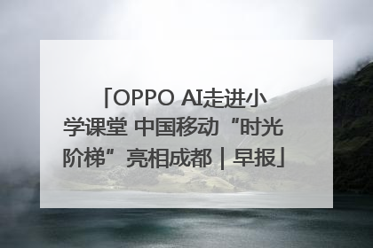 OPPO AI走进小学课堂 中国移动“时光阶梯”亮相成都｜早报