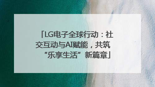 LG电子全球行动：社交互动与AI赋能，共筑“乐享生活”新篇章